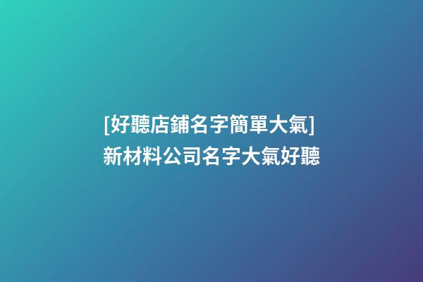 [好聽店鋪名字簡單大氣]新材料公司名字大氣好聽-第1張-公司起名-玄機派